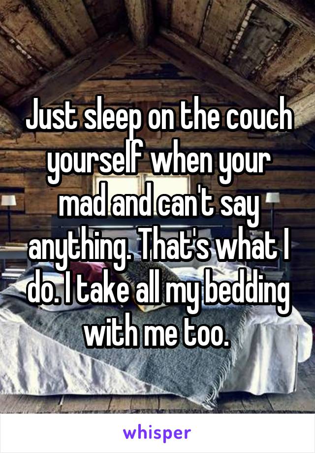 Just sleep on the couch yourself when your mad and can't say anything. That's what I do. I take all my bedding with me too. 