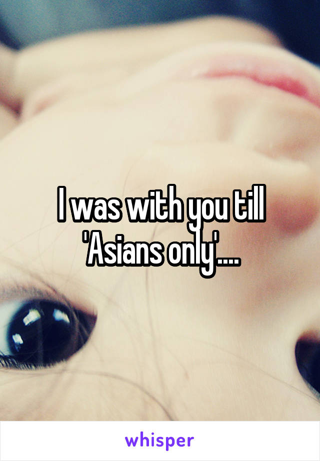 I was with you till 'Asians only'....