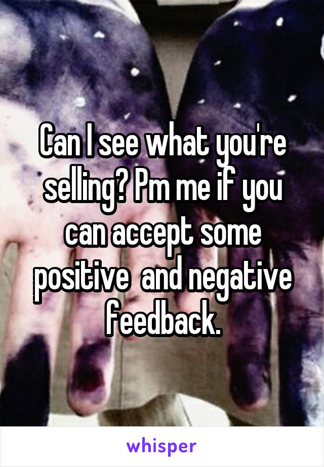 Can I see what you're selling? Pm me if you can accept some positive  and negative feedback.