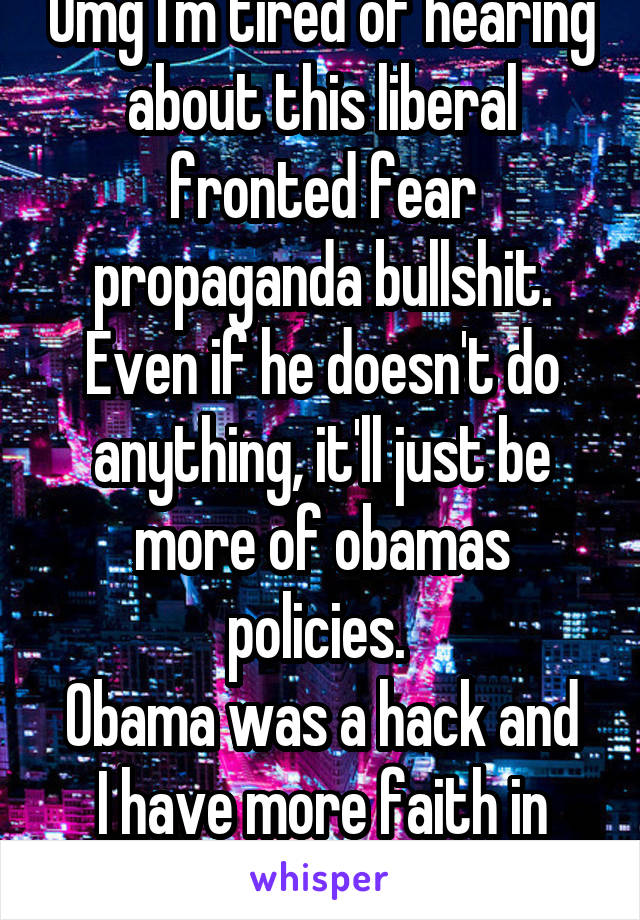 Omg I'm tired of hearing about this liberal fronted fear propaganda bullshit. Even if he doesn't do anything, it'll just be more of obamas policies. 
Obama was a hack and I have more faith in trump. 