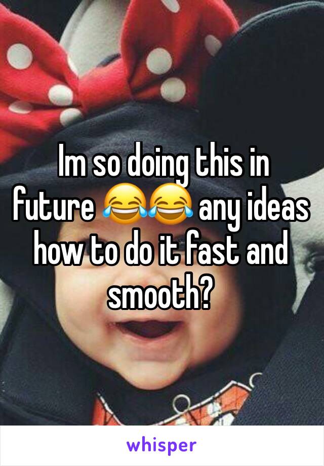  Im so doing this in future 😂😂 any ideas how to do it fast and smooth?
