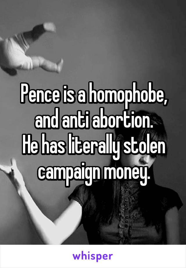 Pence is a homophobe, and anti abortion.
He has literally stolen campaign money.