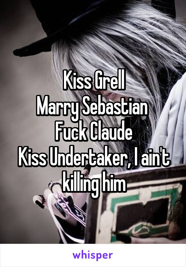 Kiss Grell
Marry Sebastian 
Fuck Claude
Kiss Undertaker, I ain't killing him