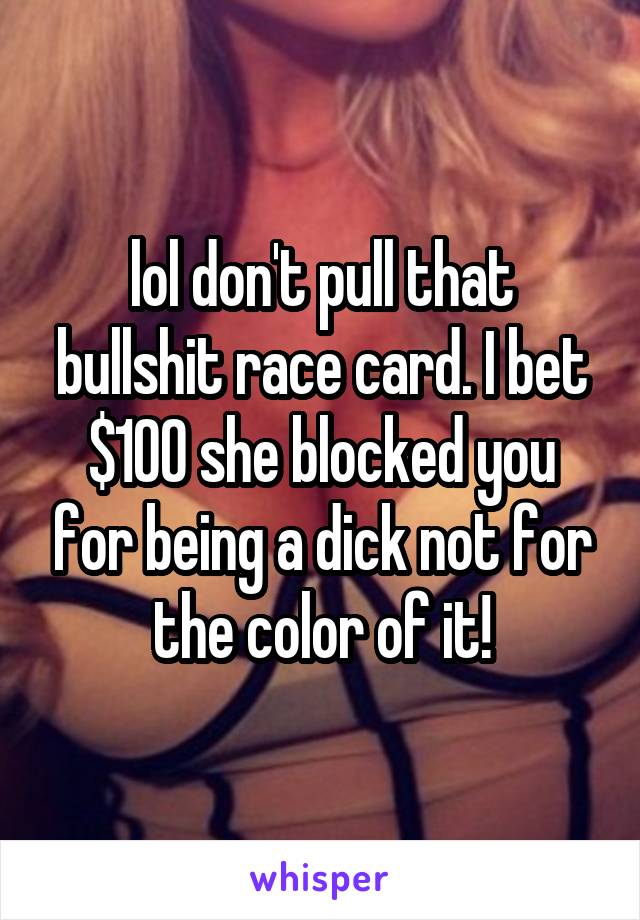 lol don't pull that bullshit race card. I bet $100 she blocked you for being a dick not for the color of it!