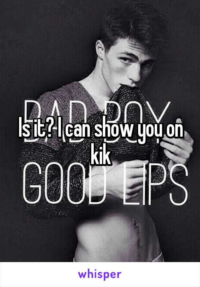 Is it? I can show you on kik