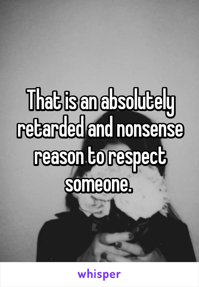 That is an absolutely retarded and nonsense reason to respect someone. 