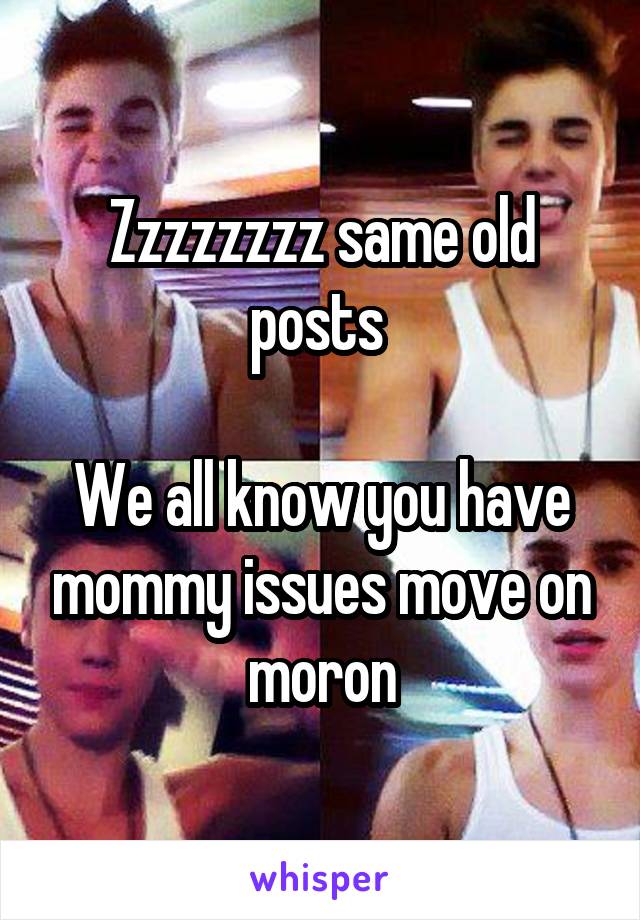 Zzzzzzzz same old posts 

We all know you have mommy issues move on moron