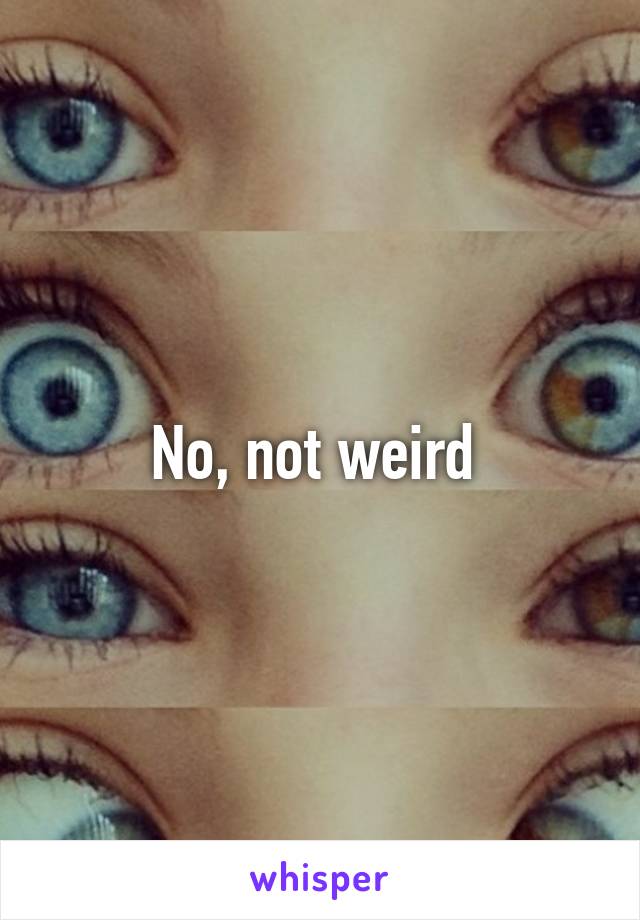 No, not weird 