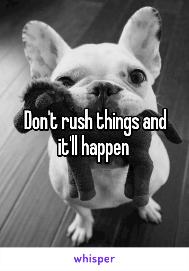 Don't rush things and it'll happen 