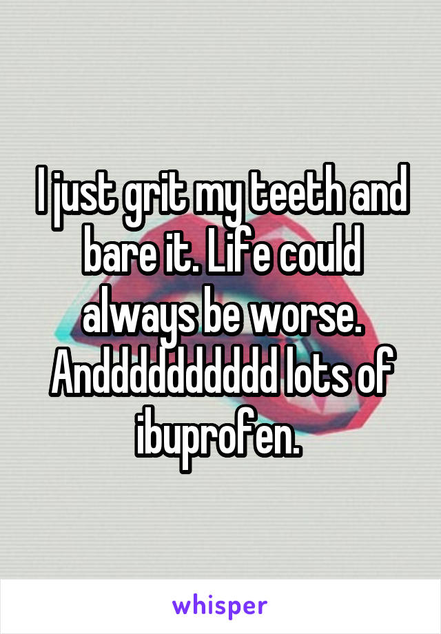 I just grit my teeth and bare it. Life could always be worse. Andddddddddd lots of ibuprofen. 