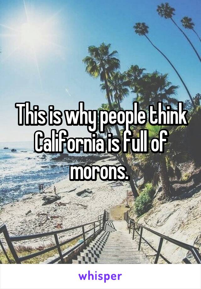 This is why people think California is full of morons. 