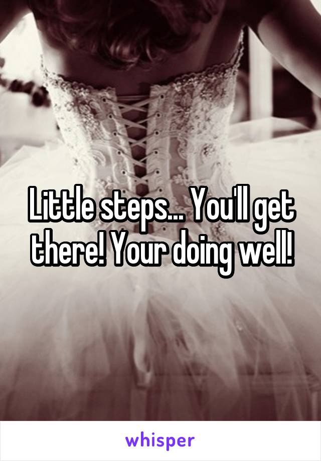 Little steps... You'll get there! Your doing well!