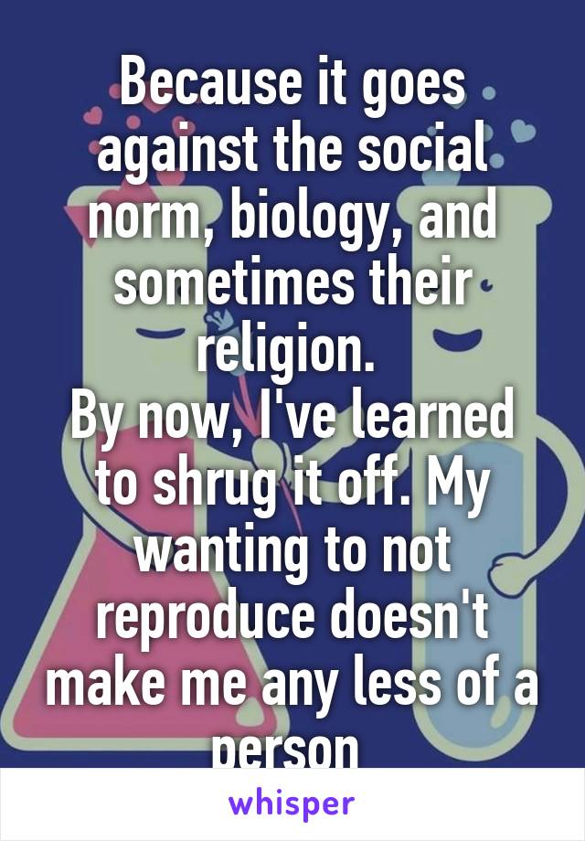 Because it goes against the social norm, biology, and sometimes their religion. 
By now, I've learned to shrug it off. My wanting to not reproduce doesn't make me any less of a person 