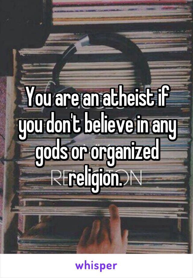 You are an atheist if you don't believe in any gods or organized religion. 