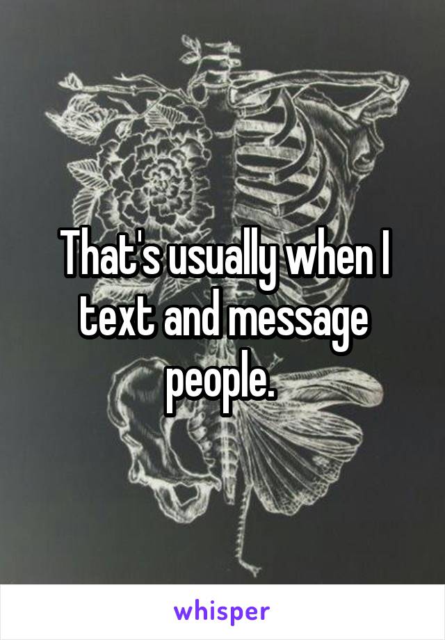 That's usually when I text and message people. 