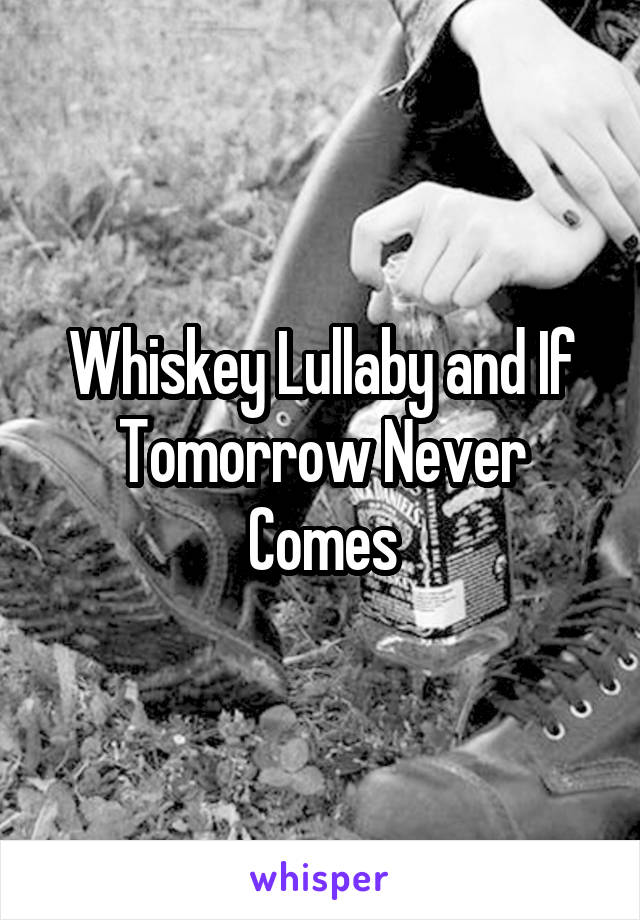 Whiskey Lullaby and If Tomorrow Never Comes