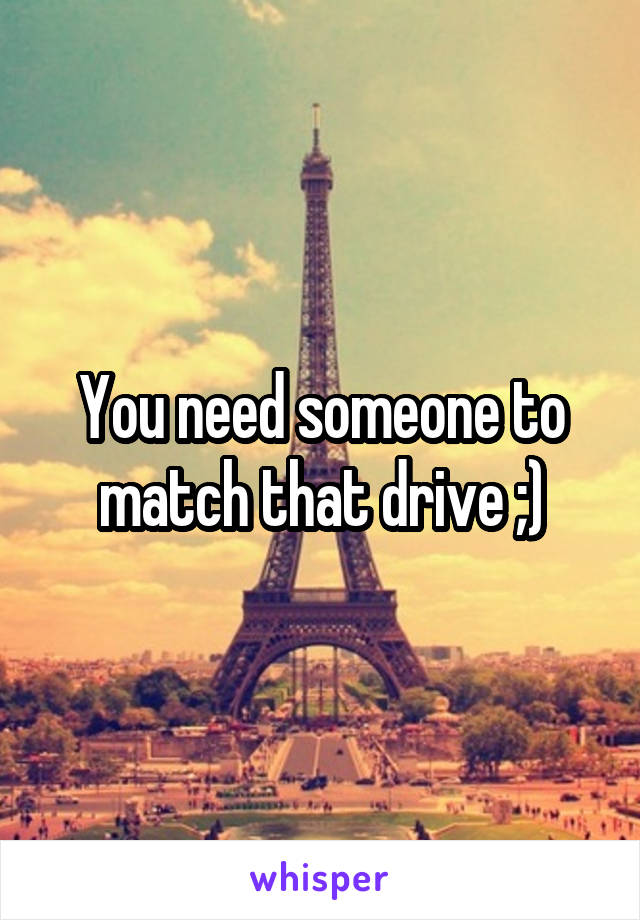 You need someone to match that drive ;)