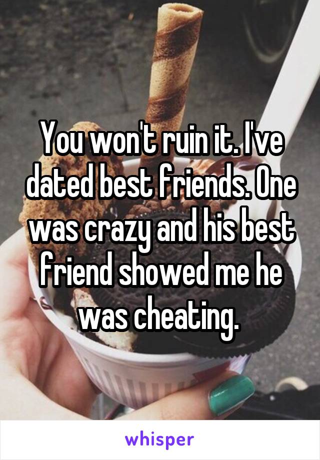 You won't ruin it. I've dated best friends. One was crazy and his best friend showed me he was cheating. 