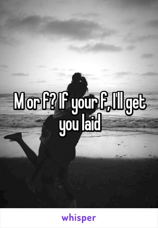M or f? If your f, I'll get you laid