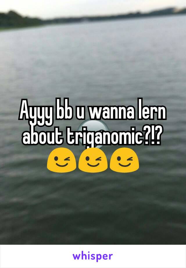 Ayyy bb u wanna lern about triganomic?!? 😉😉😉