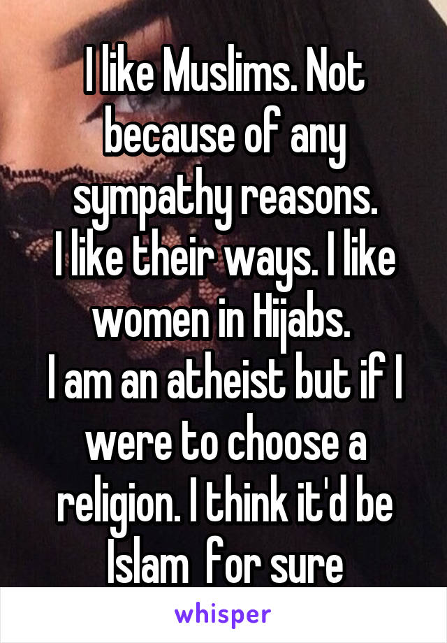 I like Muslims. Not because of any sympathy reasons.
I like their ways. I like women in Hijabs. 
I am an atheist but if I were to choose a religion. I think it'd be Islam  for sure