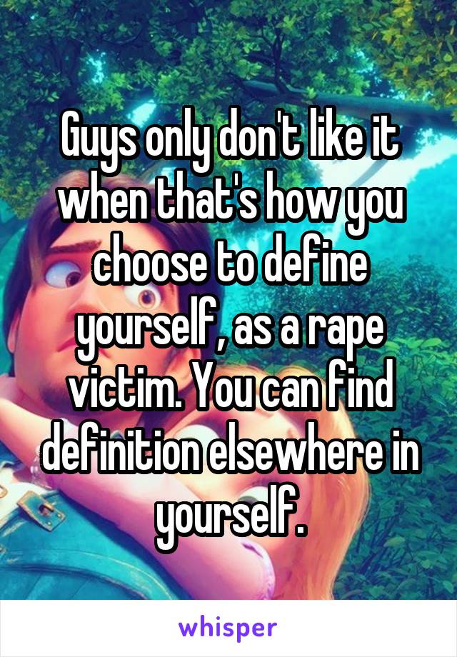 Guys only don't like it when that's how you choose to define yourself, as a rape victim. You can find definition elsewhere in yourself.