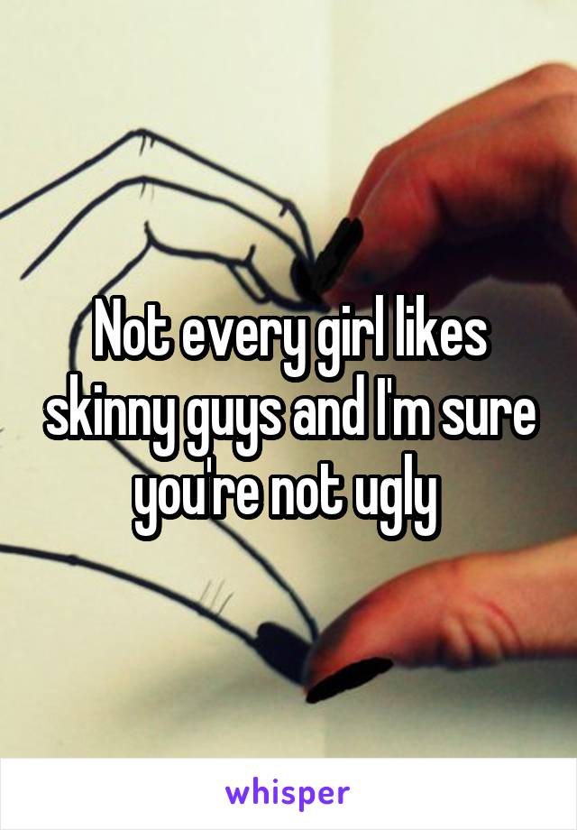 Not every girl likes skinny guys and I'm sure you're not ugly 
