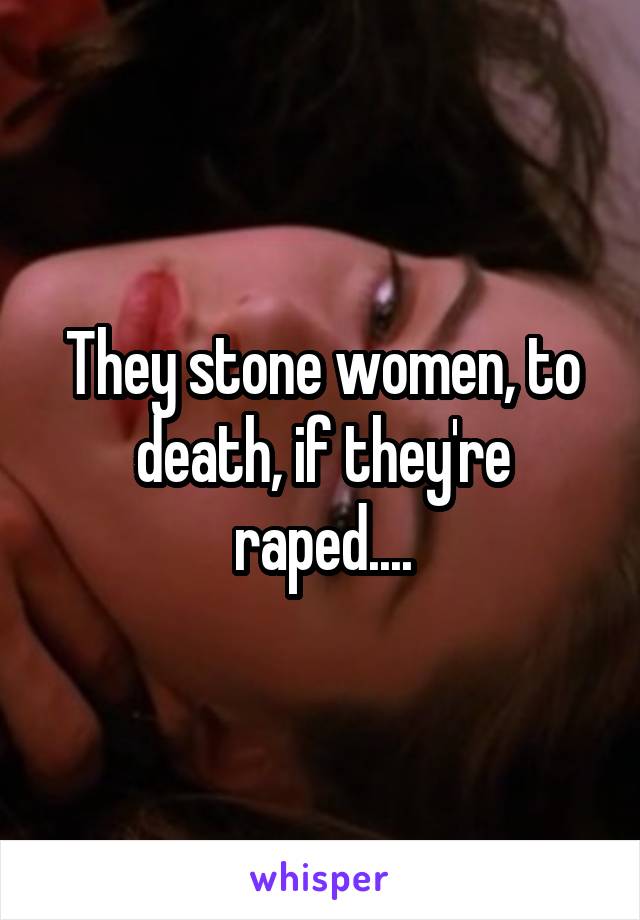 They stone women, to death, if they're raped....