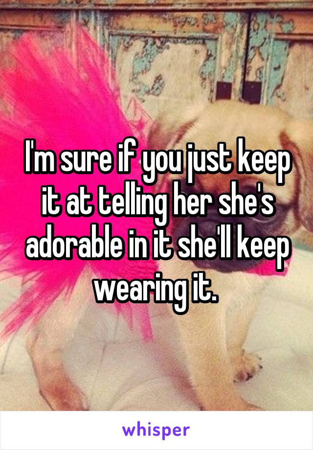 I'm sure if you just keep it at telling her she's adorable in it she'll keep wearing it. 