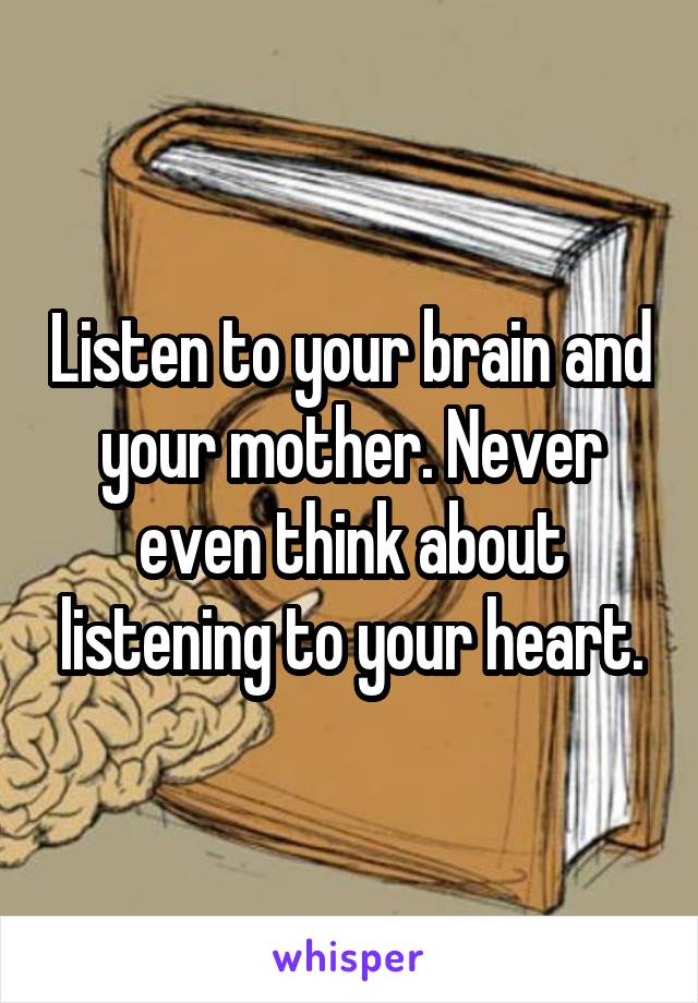 Listen to your brain and your mother. Never even think about listening to your heart.