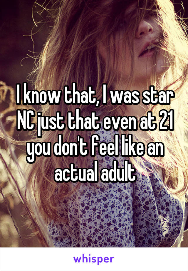 I know that, I was star NC just that even at 21 you don't feel like an actual adult