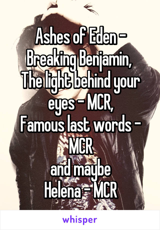 Ashes of Eden - Breaking Benjamin, 
The light behind your eyes - MCR,
Famous last words - MCR
and maybe
Helena - MCR