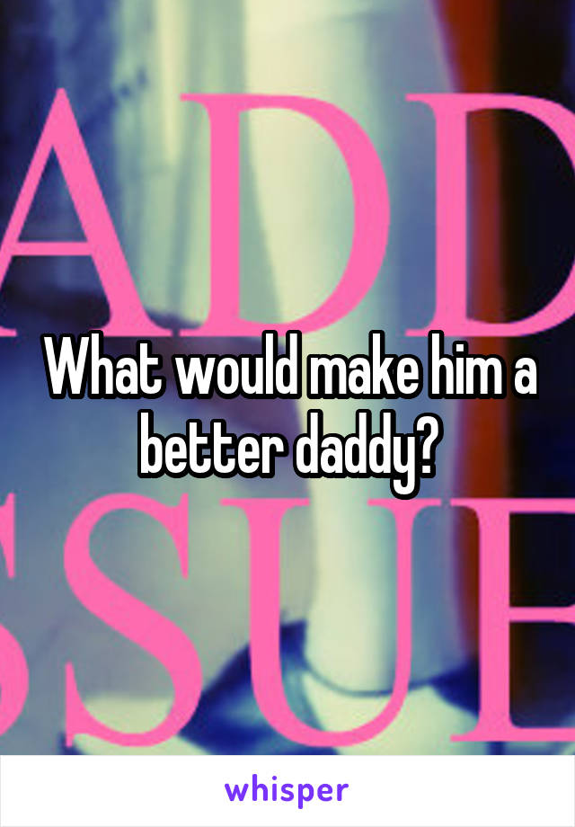 What would make him a better daddy?