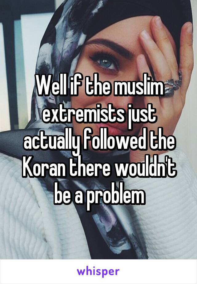 Well if the muslim extremists just actually followed the Koran there wouldn't be a problem