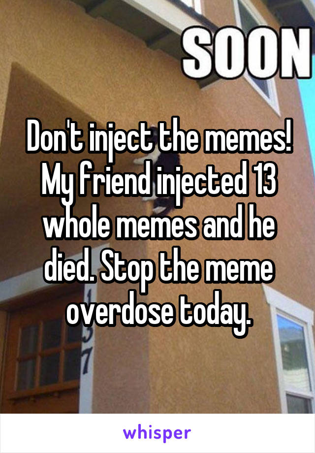 Don't inject the memes! My friend injected 13 whole memes and he died. Stop the meme overdose today.