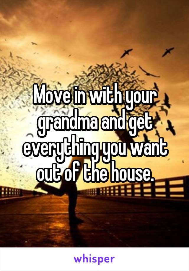 Move in with your grandma and get everything you want out of the house.
