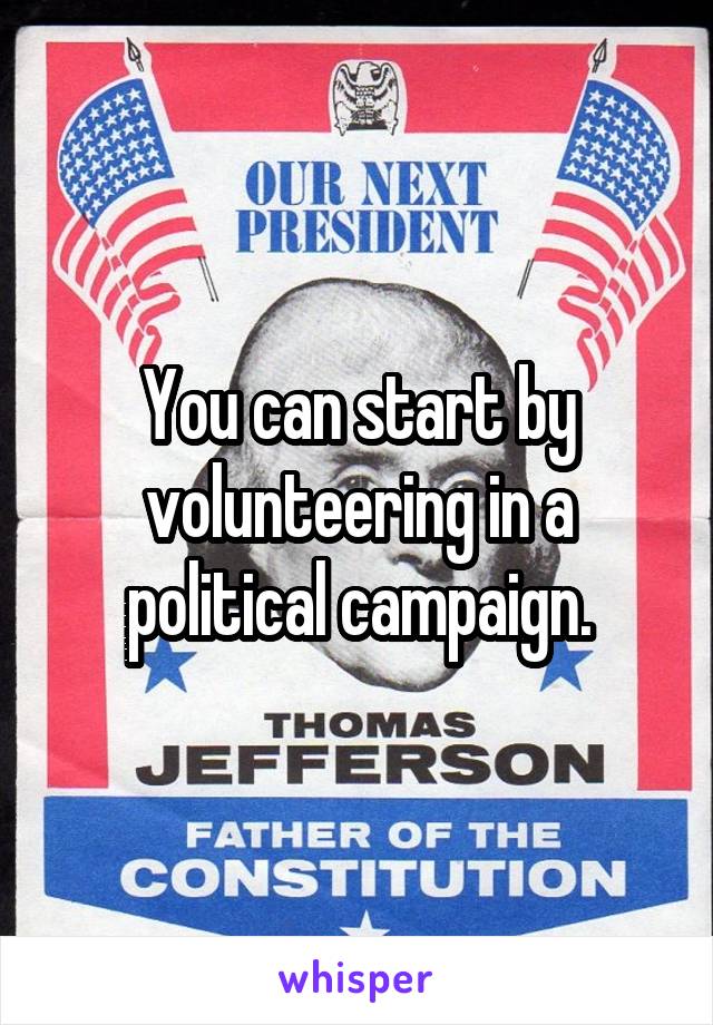 You can start by volunteering in a
political campaign.