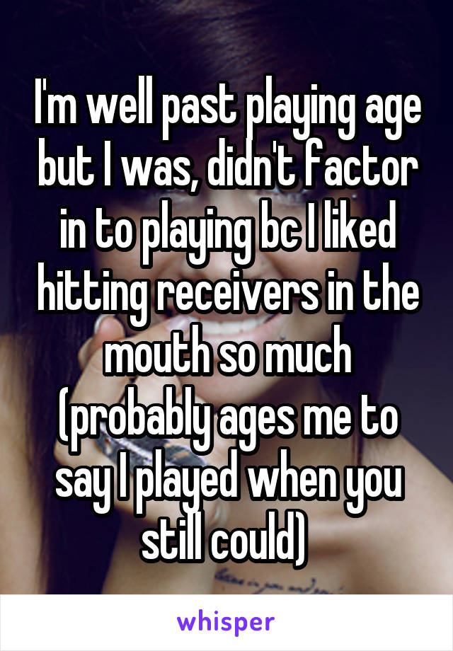 I'm well past playing age but I was, didn't factor in to playing bc I liked hitting receivers in the mouth so much (probably ages me to say I played when you still could) 