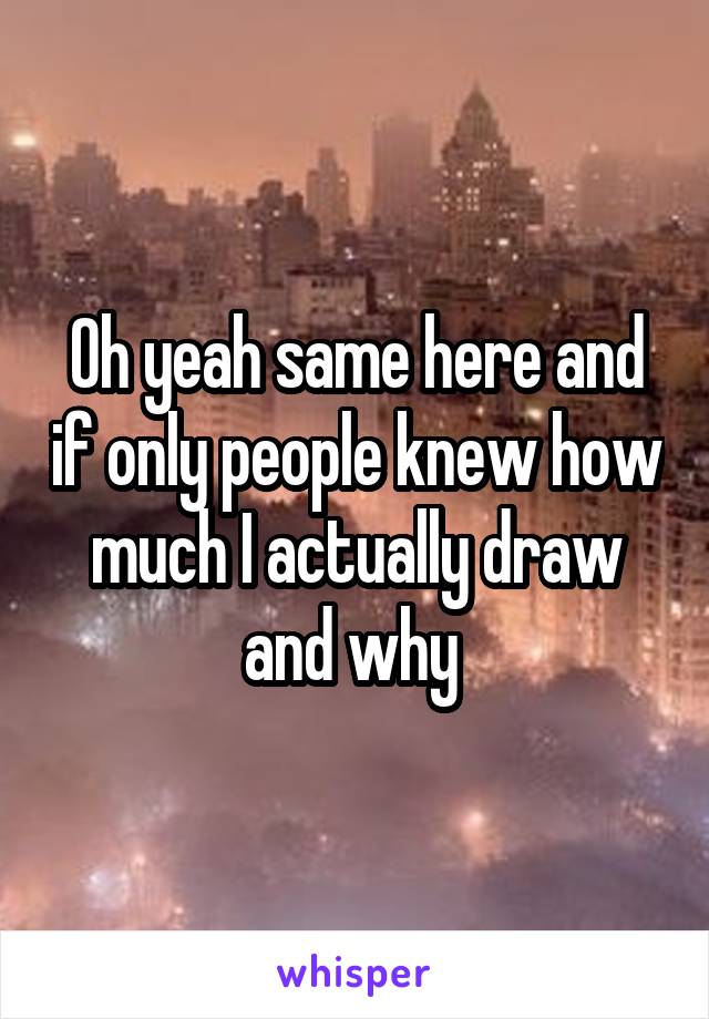 Oh yeah same here and if only people knew how much I actually draw and why 