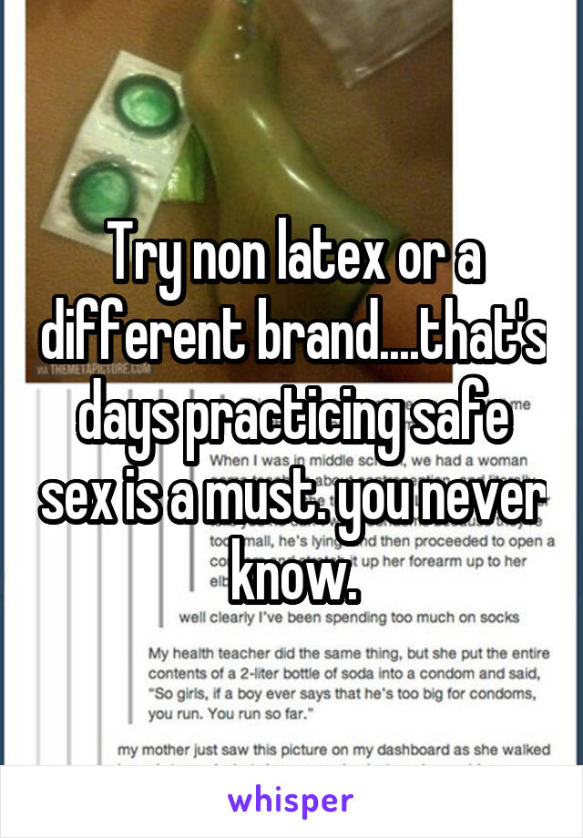 Try non latex or a different brand....that's days practicing safe sex is a must. you never know.