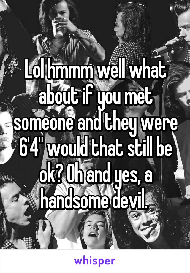 Lol hmmm well what about if you met someone and they were 6'4" would that still be ok? Oh and yes, a handsome devil. 