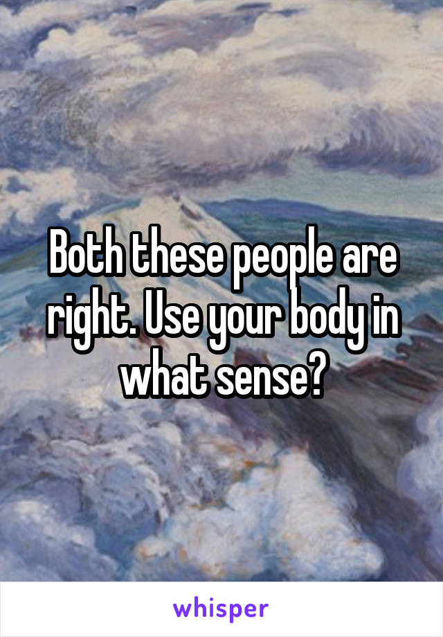 Both these people are right. Use your body in what sense?