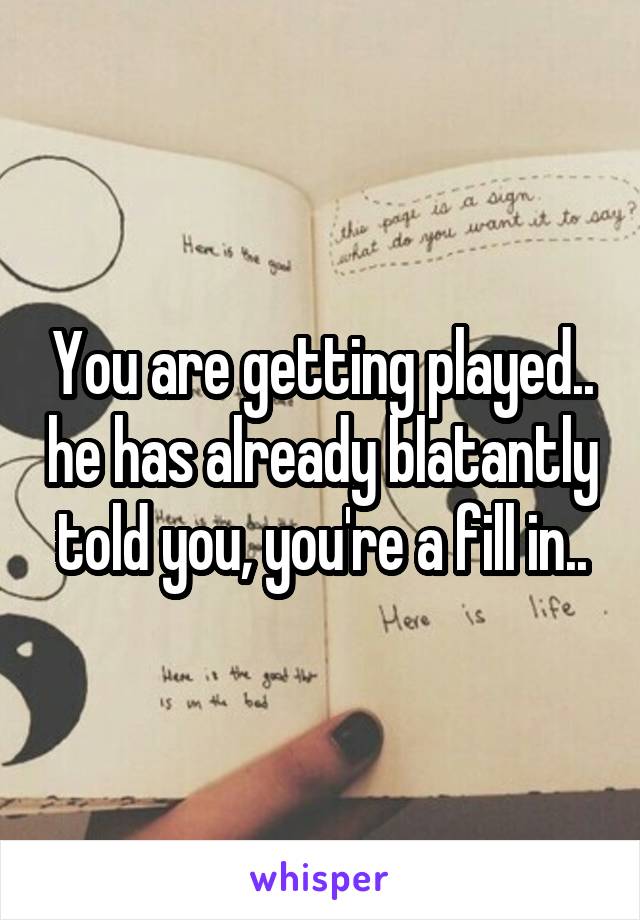 You are getting played.. he has already blatantly told you, you're a fill in..