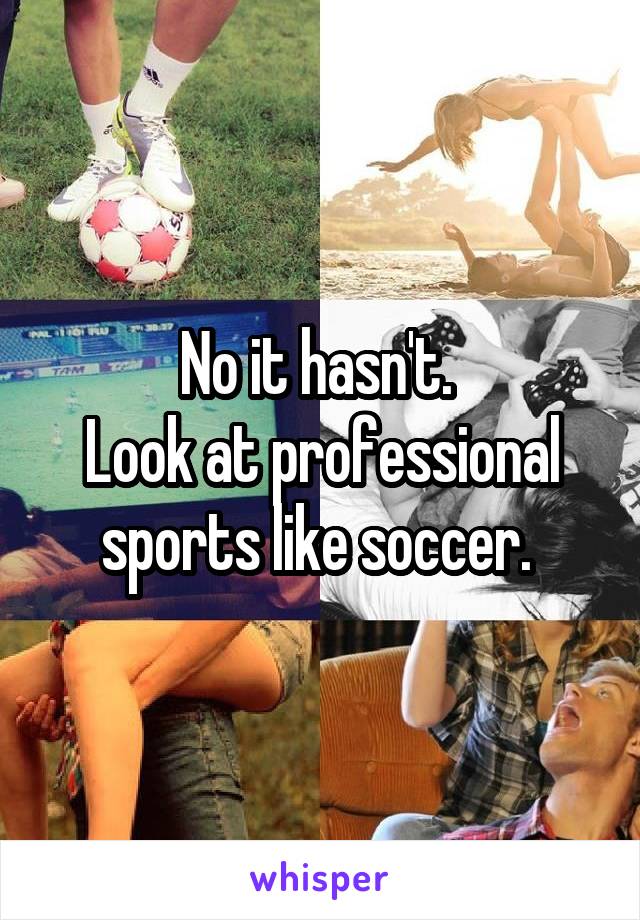 No it hasn't. 
Look at professional sports like soccer. 