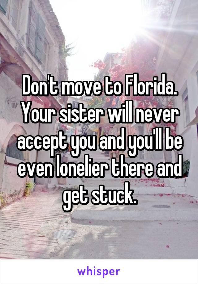 Don't move to Florida. Your sister will never accept you and you'll be even lonelier there and get stuck.