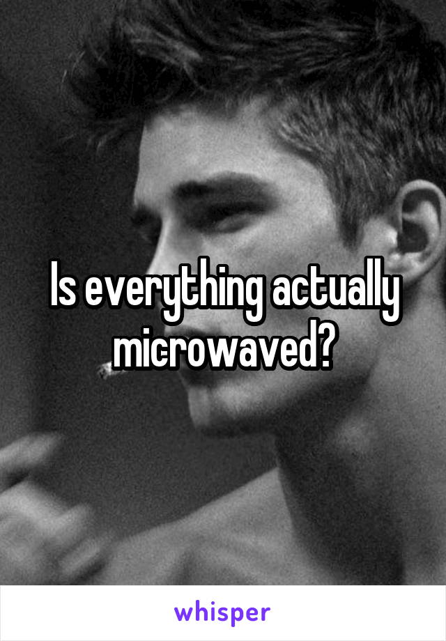 Is everything actually microwaved?