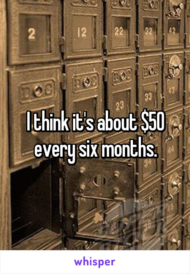I think it's about $50 every six months.