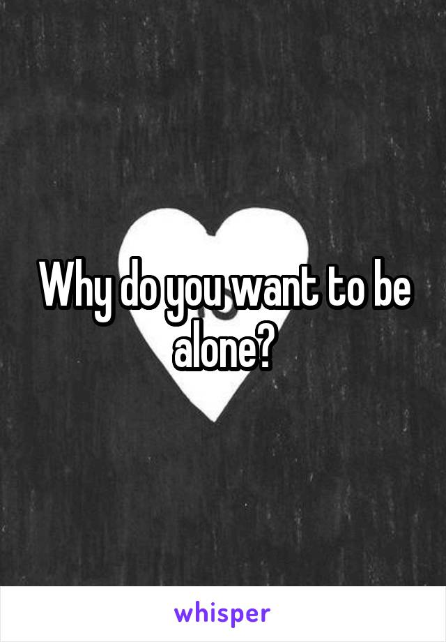 Why do you want to be alone?