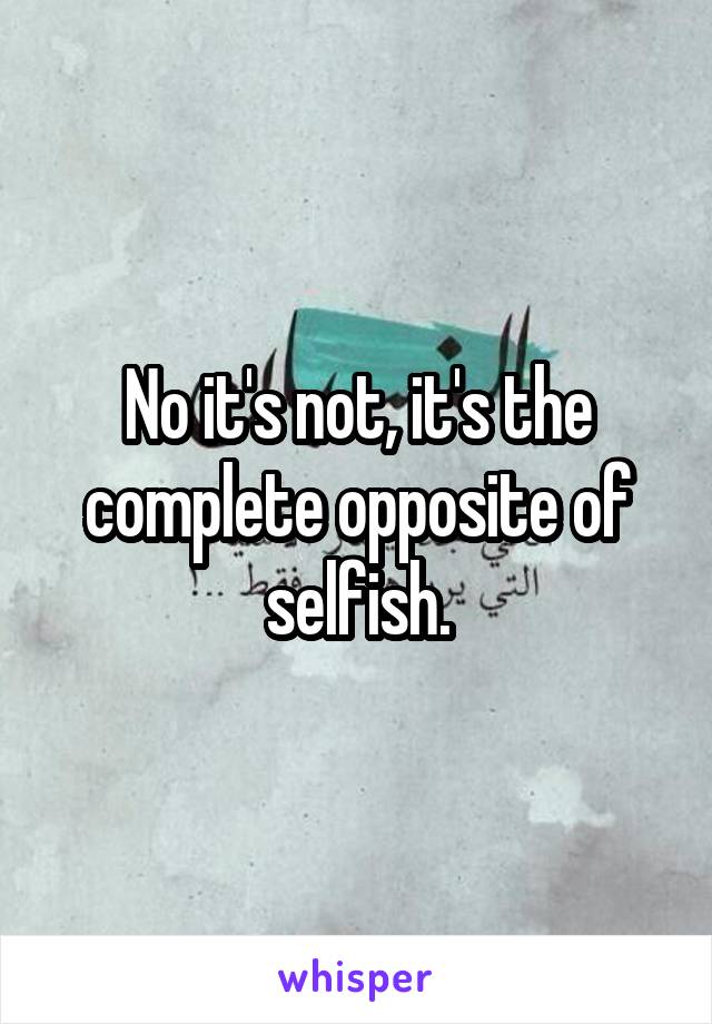 No it's not, it's the complete opposite of selfish.
