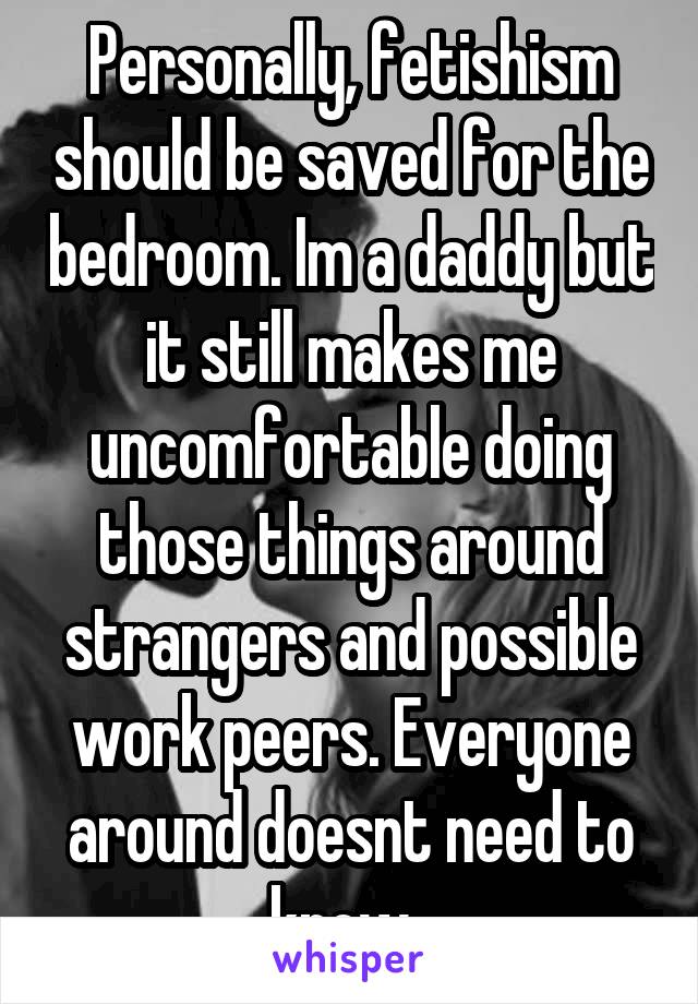 Personally, fetishism should be saved for the bedroom. Im a daddy but it still makes me uncomfortable doing those things around strangers and possible work peers. Everyone around doesnt need to know. 
